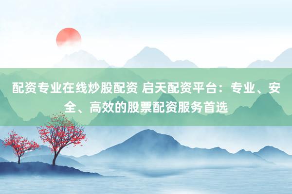 配资专业在线炒股配资 启天配资平台：专业、安全、高效的股票配资服务首选