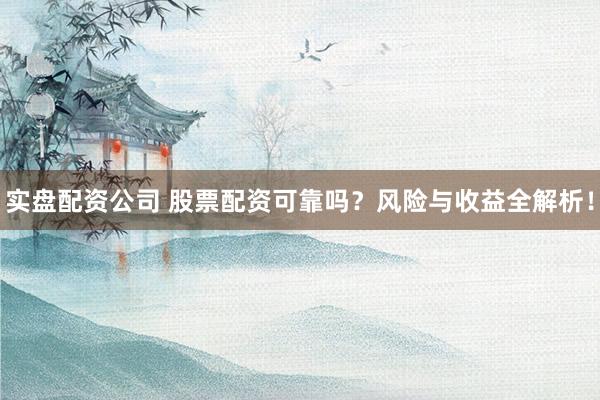 实盘配资公司 股票配资可靠吗？风险与收益全解析！