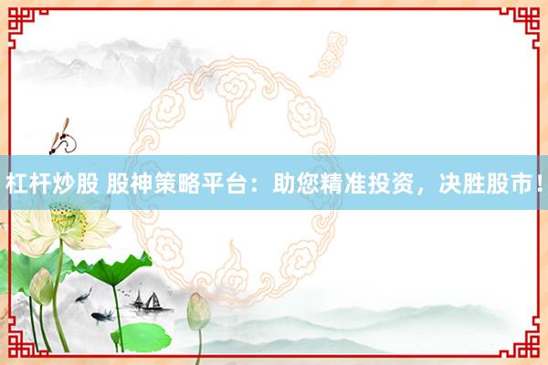 杠杆炒股 股神策略平台：助您精准投资，决胜股市！