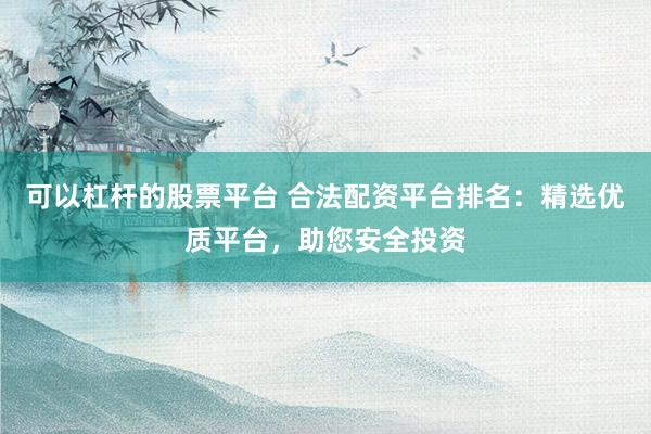 可以杠杆的股票平台 合法配资平台排名：精选优质平台，助您安全投资