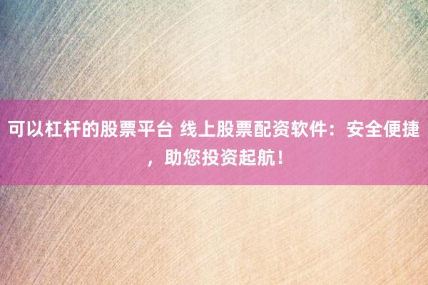 可以杠杆的股票平台 线上股票配资软件：安全便捷，助您投资起航！