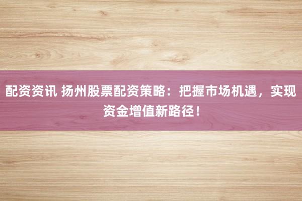 配资资讯 扬州股票配资策略：把握市场机遇，实现资金增值新路径！
