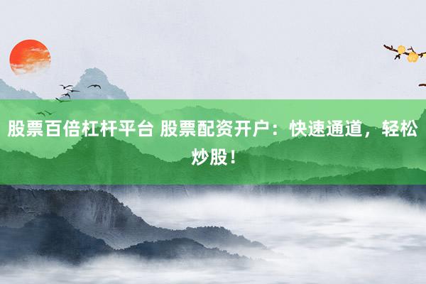 股票百倍杠杆平台 股票配资开户：快速通道，轻松炒股！