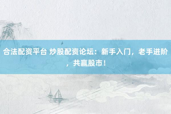 合法配资平台 炒股配资论坛：新手入门，老手进阶，共赢股市！