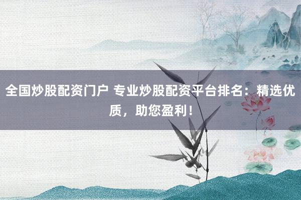 全国炒股配资门户 专业炒股配资平台排名：精选优质，助您盈利！