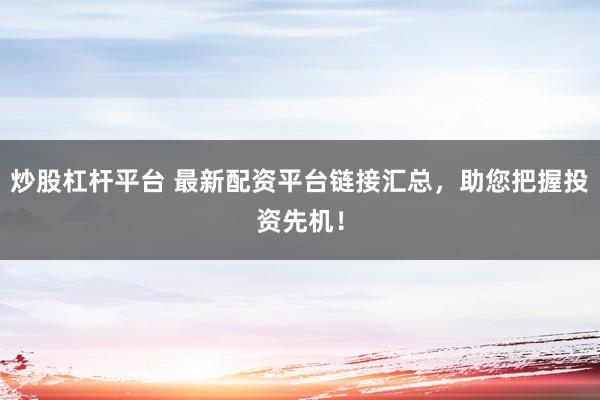 炒股杠杆平台 最新配资平台链接汇总，助您把握投资先机！