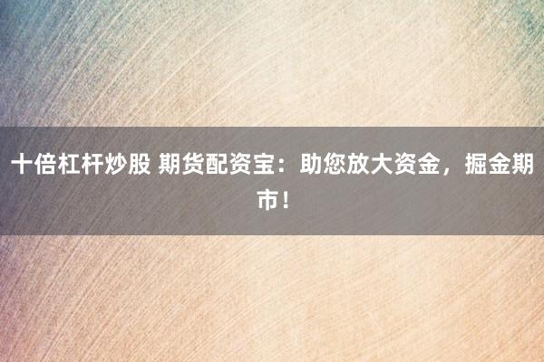 十倍杠杆炒股 期货配资宝：助您放大资金，掘金期市！