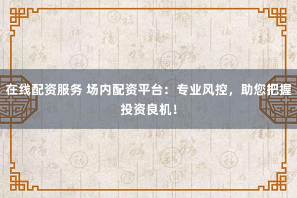 在线配资服务 场内配资平台：专业风控，助您把握投资良机！