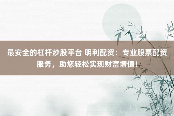 最安全的杠杆炒股平台 明利配资：专业股票配资服务，助您轻松实现财富增值！