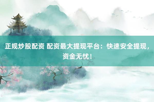 正规炒股配资 配资最大提现平台：快速安全提现，资金无忧！
