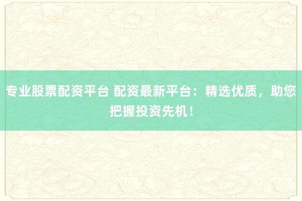 专业股票配资平台 配资最新平台：精选优质，助您把握投资先机！