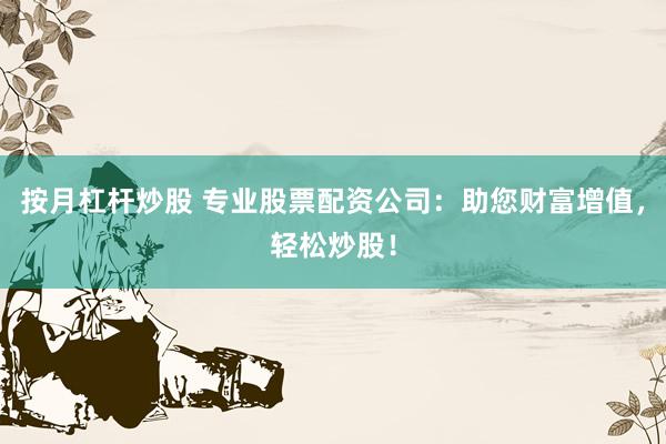 按月杠杆炒股 专业股票配资公司：助您财富增值，轻松炒股！