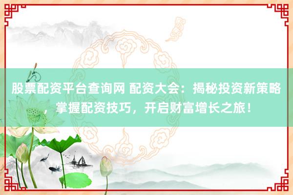 股票配资平台查询网 配资大会：揭秘投资新策略，掌握配资技巧，开启财富增长之旅！