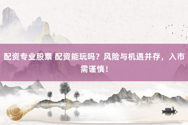 配资专业股票 配资能玩吗？风险与机遇并存，入市需谨慎！
