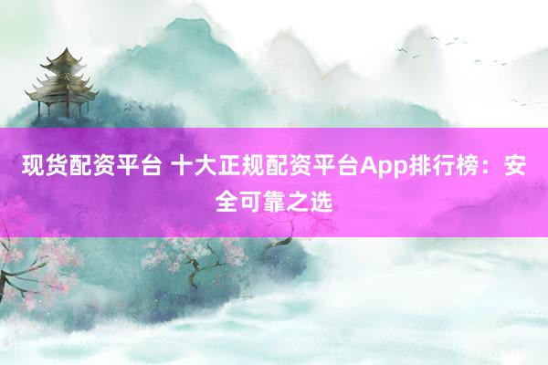 现货配资平台 十大正规配资平台App排行榜：安全可靠之选