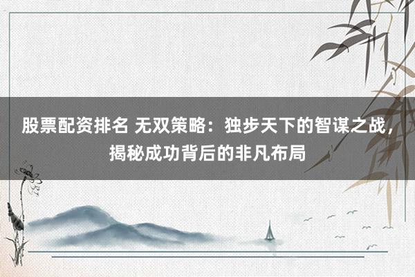 股票配资排名 无双策略：独步天下的智谋之战，揭秘成功背后的非凡布局