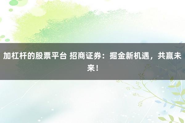 加杠杆的股票平台 招商证券：掘金新机遇，共赢未来！