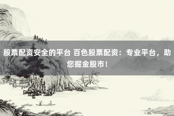 股票配资安全的平台 百色股票配资：专业平台，助您掘金股市！