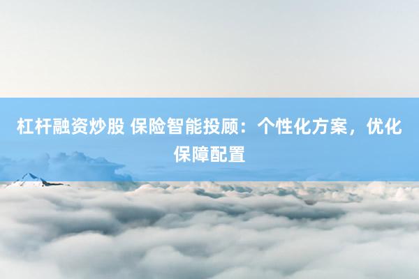 杠杆融资炒股 保险智能投顾：个性化方案，优化保障配置