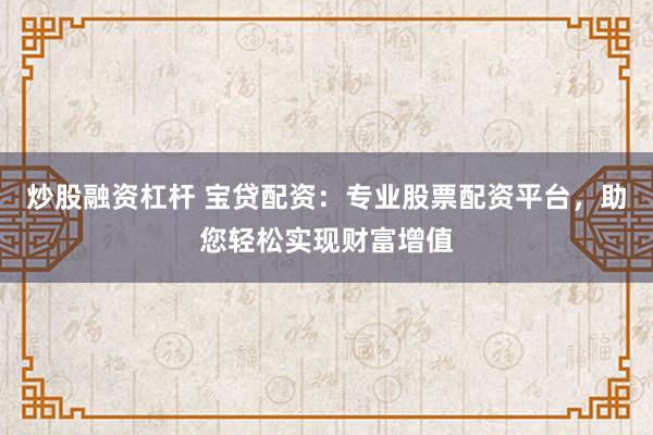 炒股融资杠杆 宝贷配资：专业股票配资平台，助您轻松实现财富增值