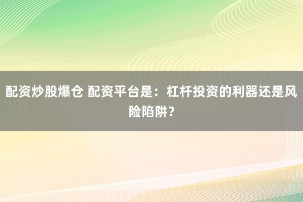 配资炒股爆仓 配资平台是：杠杆投资的利器还是风险陷阱？