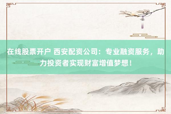 在线股票开户 西安配资公司：专业融资服务，助力投资者实现财富增值梦想！