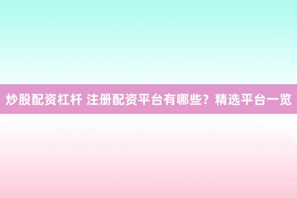 炒股配资杠杆 注册配资平台有哪些？精选平台一览
