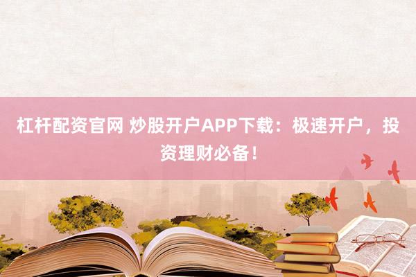 杠杆配资官网 炒股开户APP下载：极速开户，投资理财必备！
