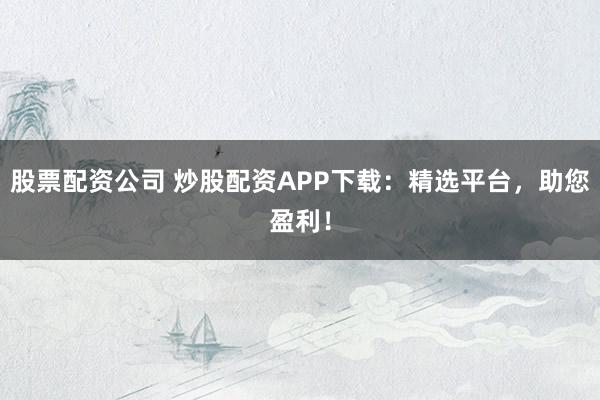股票配资公司 炒股配资APP下载：精选平台，助您盈利！