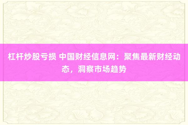 杠杆炒股亏损 中国财经信息网：聚焦最新财经动态，洞察市场趋势
