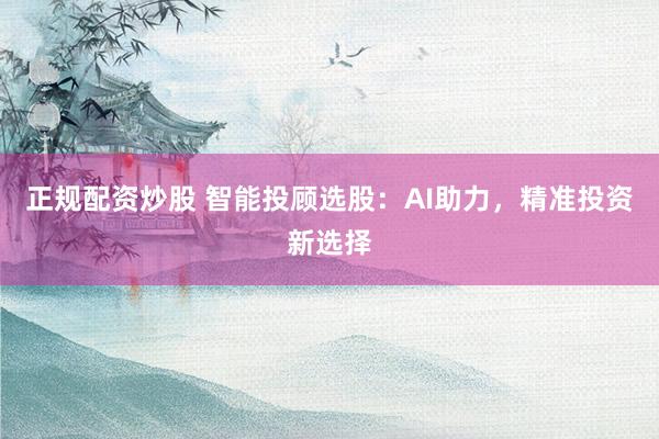 正规配资炒股 智能投顾选股：AI助力，精准投资新选择