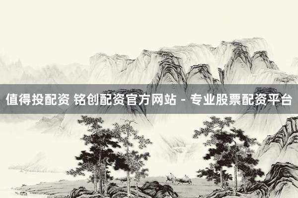 值得投配资 铭创配资官方网站 - 专业股票配资平台
