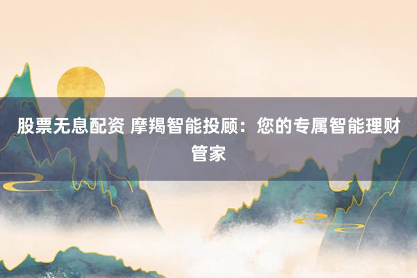 股票无息配资 摩羯智能投顾：您的专属智能理财管家