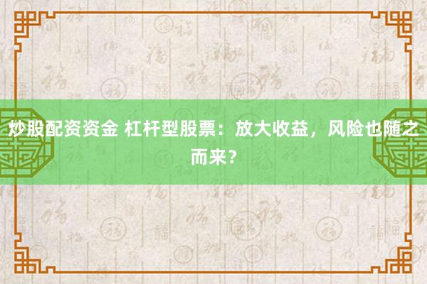 炒股配资资金 杠杆型股票：放大收益，风险也随之而来？