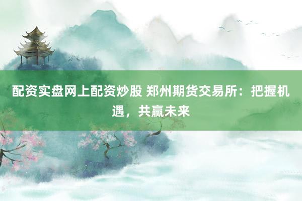 配资实盘网上配资炒股 郑州期货交易所：把握机遇，共赢未来