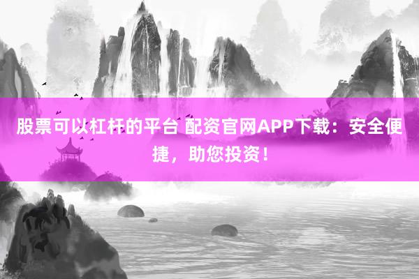 股票可以杠杆的平台 配资官网APP下载：安全便捷，助您投资！