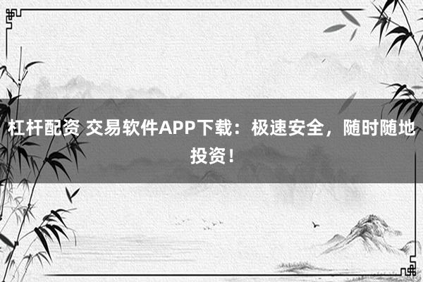 杠杆配资 交易软件APP下载：极速安全，随时随地投资！