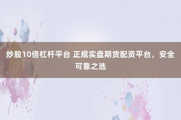 炒股10倍杠杆平台 正规实盘期货配资平台，安全可靠之选
