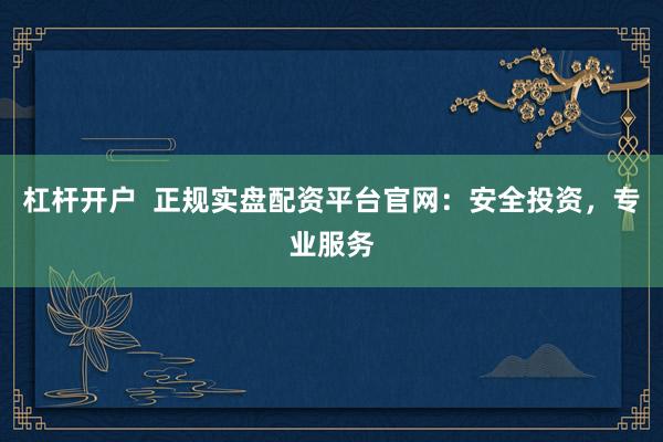 杠杆开户  正规实盘配资平台官网：安全投资，专业服务