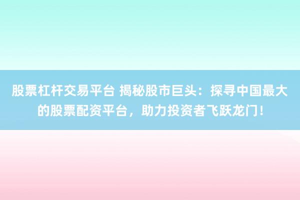 股票杠杆交易平台 揭秘股市巨头：探寻中国最大的股票配资平台，助力投资者飞跃龙门！