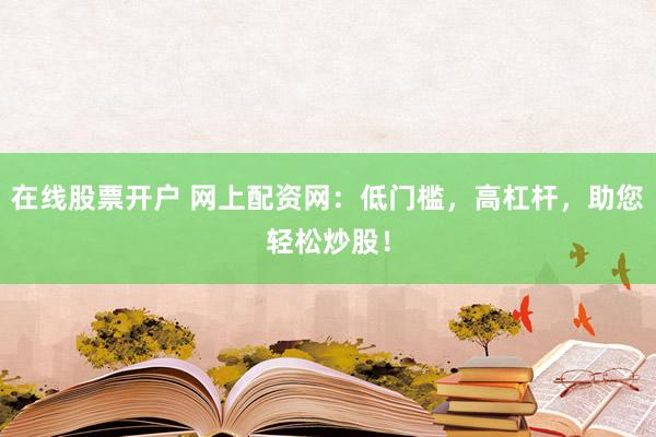 在线股票开户 网上配资网：低门槛，高杠杆，助您轻松炒股！