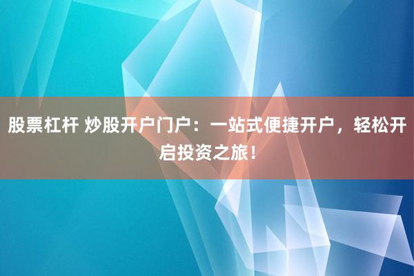 股票杠杆 炒股开户门户：一站式便捷开户，轻松开启投资之旅！