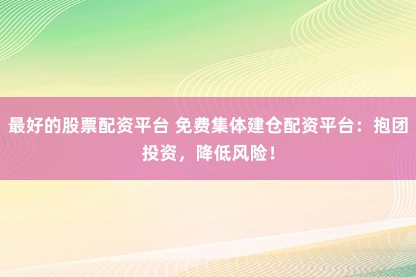 最好的股票配资平台 免费集体建仓配资平台：抱团投资，降低风险！