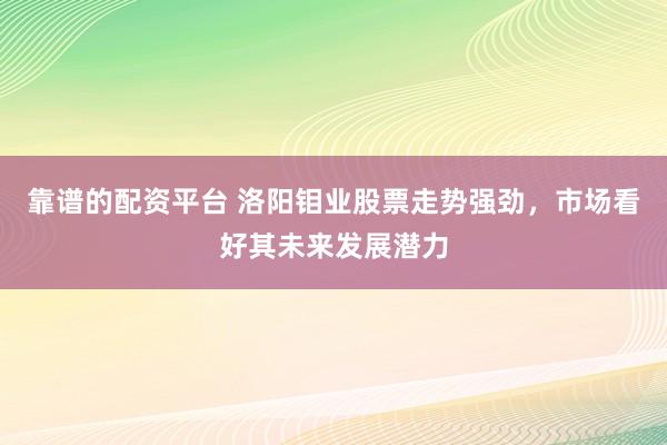 靠谱的配资平台 洛阳钼业股票走势强劲，市场看好其未来发展潜力