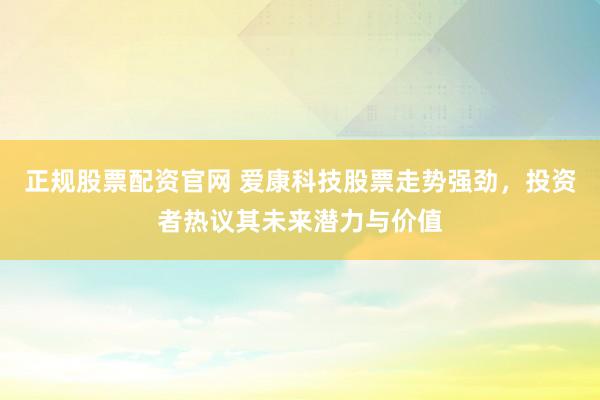 正规股票配资官网 爱康科技股票走势强劲，投资者热议其未来潜力与价值
