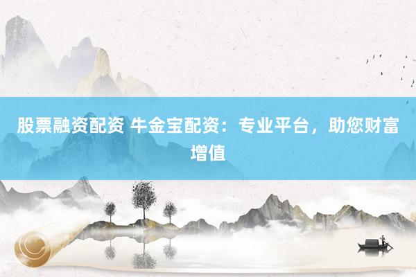 股票融资配资 牛金宝配资：专业平台，助您财富增值