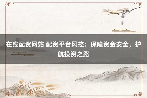 在线配资网站 配资平台风控：保障资金安全，护航投资之路