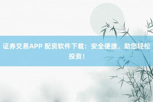 证券交易APP 配资软件下载：安全便捷，助您轻松投资！
