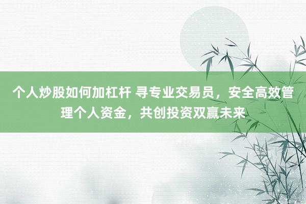 个人炒股如何加杠杆 寻专业交易员，安全高效管理个人资金，共创投资双赢未来