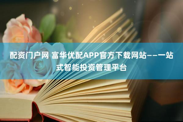 配资门户网 富华优配APP官方下载网站——一站式智能投资管理平台
